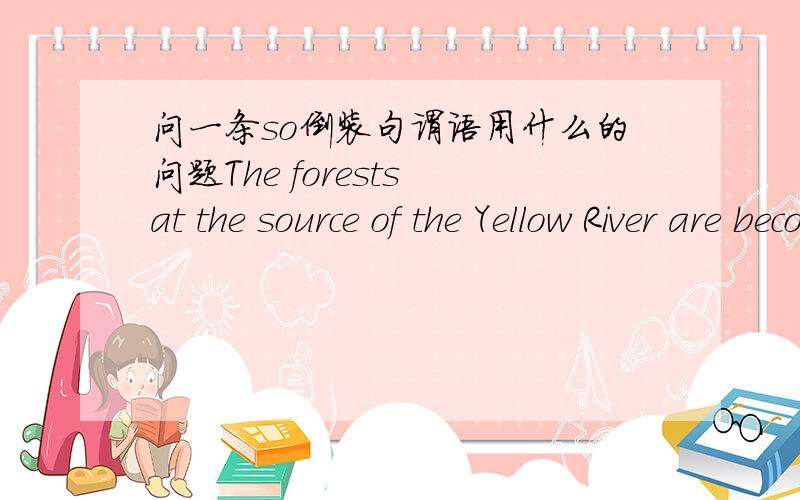 问一条so倒装句谓语用什么的问题The forests at the source of the Yellow River are becoming smaller,so are those at the Yangtze River .我想问的是这倒装句的谓语为什么 用are? 前面用的是进行时are becoming ,后面也是