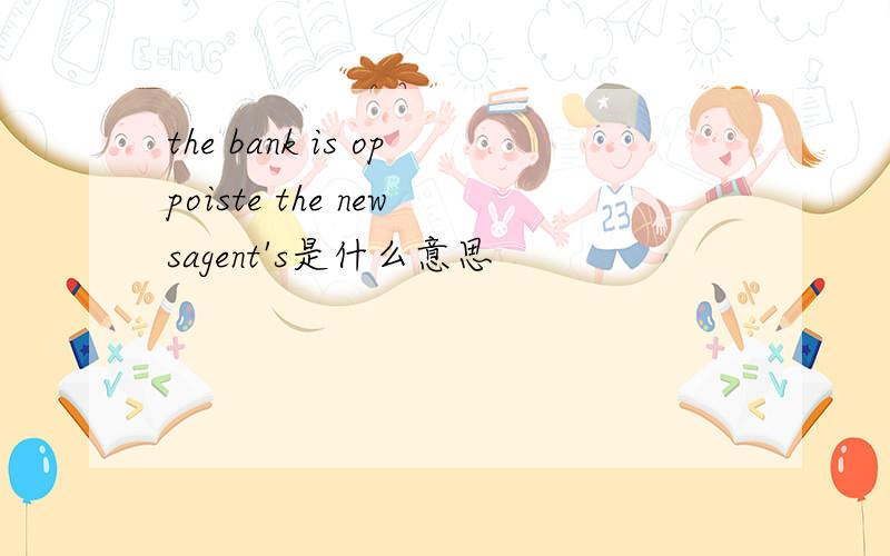 the bank is oppoiste the newsagent's是什么意思