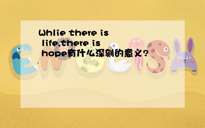 Whlie there is life,there is hope有什么深刻的意义?