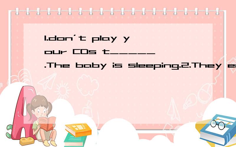1.don’t play your CDs t_____.The baby is sleeping.2.They enjoyed t______ at the party last ni1.don’t play your CDs t_____.The baby is sleeping.2.They enjoyed t______ at the party last night.3.My father gave me two t_____ to the football match.4.W