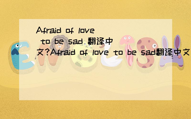 Afraid of love to be sad 翻译中文?Afraid of love to be sad翻译中文?