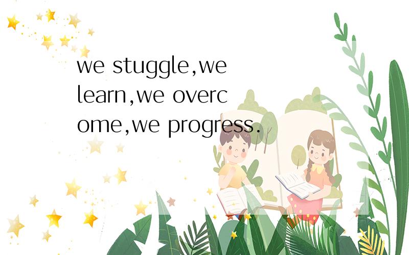 we stuggle,we learn,we overcome,we progress.