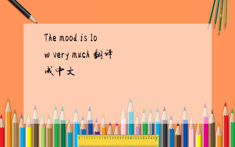 The mood is low very much 翻译成中文