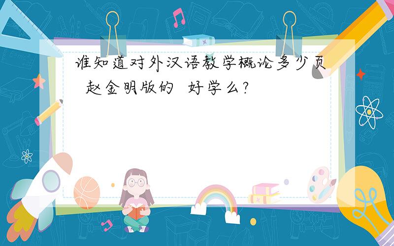 谁知道对外汉语教学概论多少页  赵金明版的  好学么?