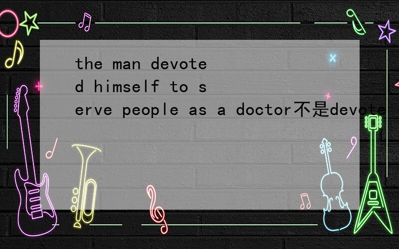 the man devoted himself to serve people as a doctor不是devote  to  doing的么?