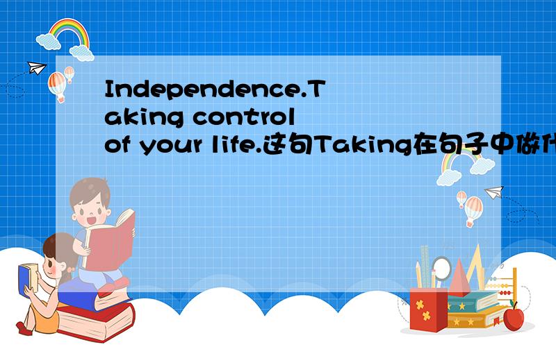 Independence.Taking control of your life.这句Taking在句子中做什么成分?如题