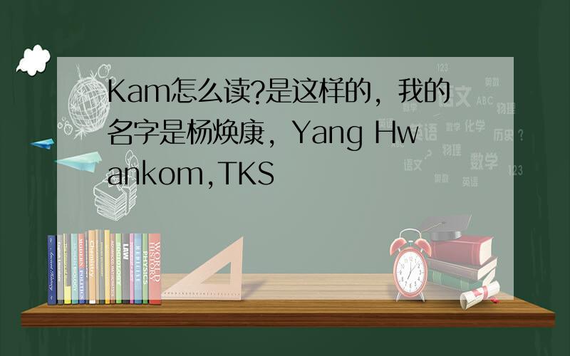 Kam怎么读?是这样的，我的名字是杨焕康，Yang Hwankom,TKS