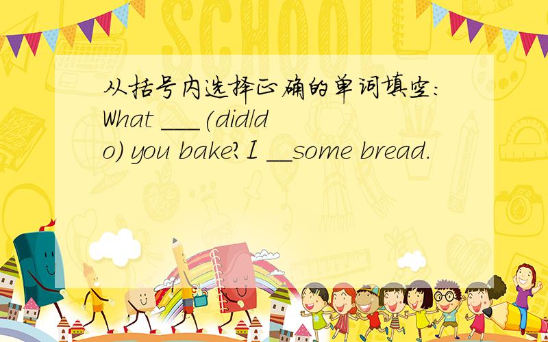 从括号内选择正确的单词填空：What ___(did/do) you bake?I __some bread.