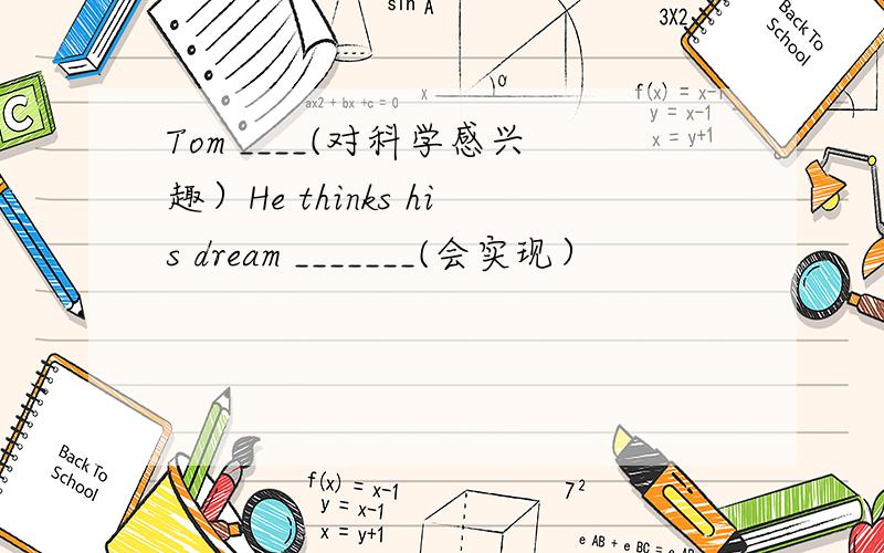 Tom ____(对科学感兴趣）He thinks his dream _______(会实现）