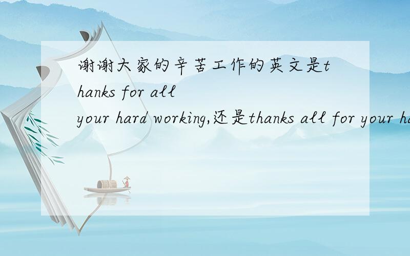 谢谢大家的辛苦工作的英文是thanks for all your hard working,还是thanks all for your hard working?如果能再讲点类似的知识,感激不尽!