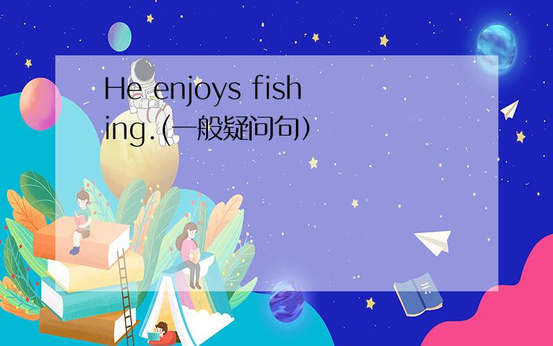He enjoys fishing.(一般疑问句）