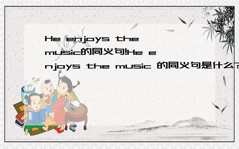 He enjoys the music的同义句!He enjoys the music 的同义句是什么?He enjoys ( )( ) the music 一个括号一个词