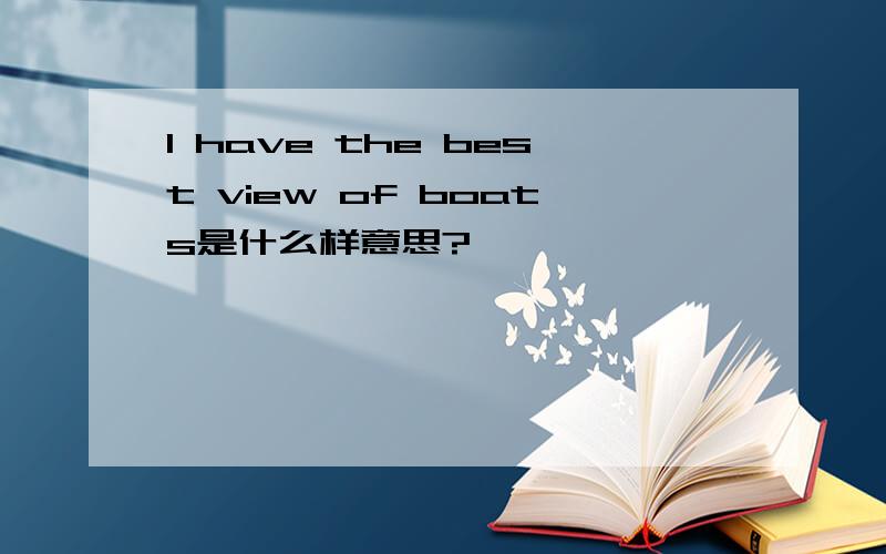I have the best view of boats是什么样意思?