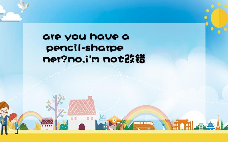 are you have a pencil-sharpener?no,i'm not改错