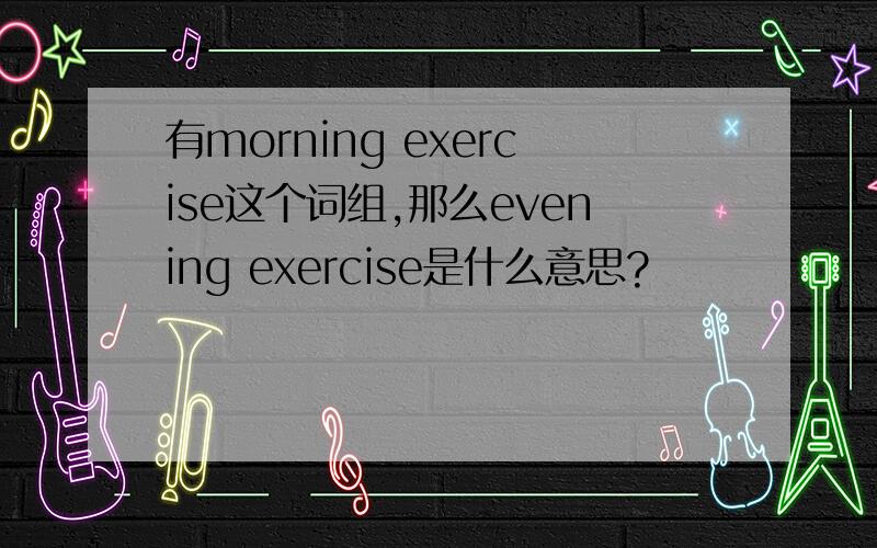有morning exercise这个词组,那么evening exercise是什么意思?