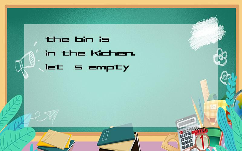 the bin is【 】 in the kichen.let's empty