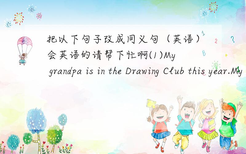 把以下句子改成同义句（英语）会英语的请帮下忙啊(1)My grandpa is in the Drawing Club this year.My grandpa is a______ _______the Drawing Club this year.(2)She goes to the Reading Club every Tuesday and Friday.She goes to the Readi