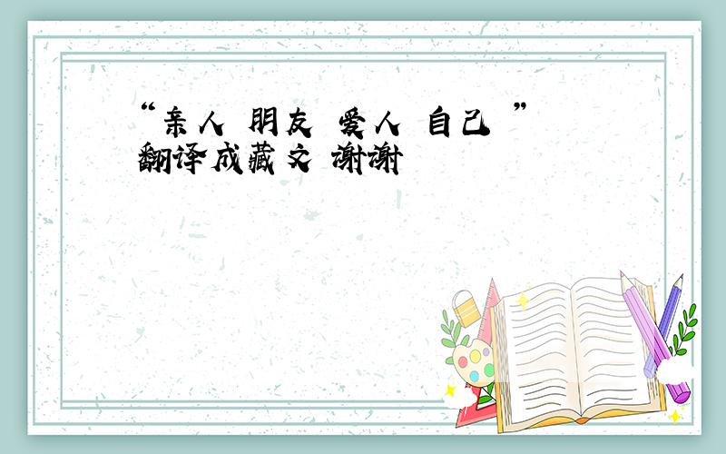 “亲人 朋友 爱人 自己 ”翻译成藏文 谢谢