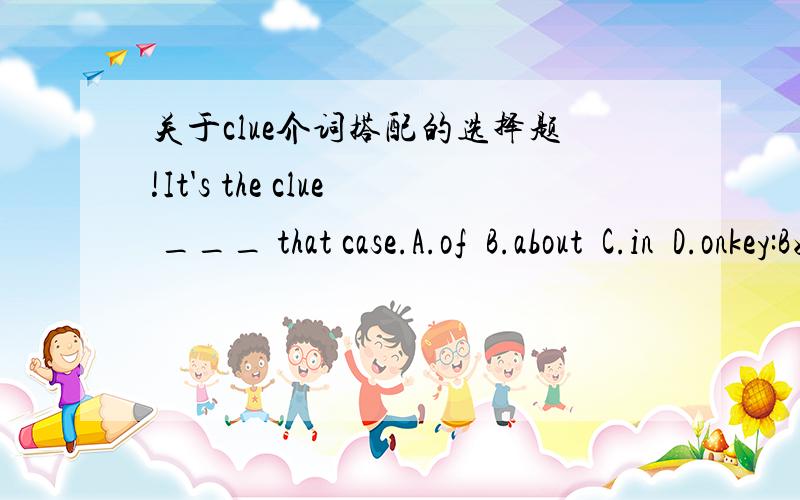 关于clue介词搭配的选择题!It's the clue ___ that case.A.of  B.about  C.in  D.onkey:B好像每个答案都行,请问clue about sth.是固定搭配吗?
