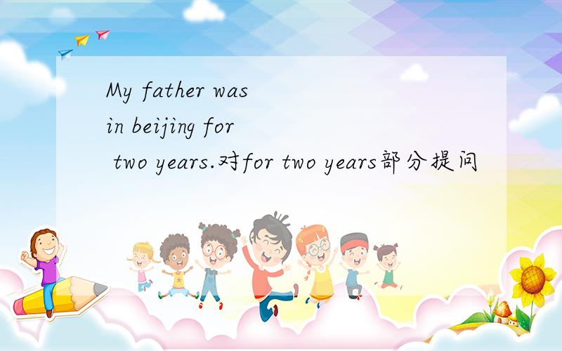 My father was in beijing for two years.对for two years部分提问