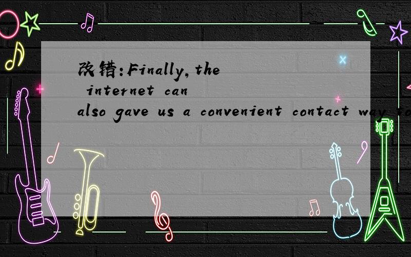 改错:Finally,the internet can also gave us a convenient contact way to make friends around the world