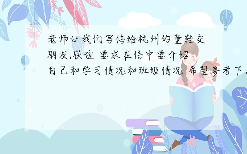 老师让我们写信给杭州的童鞋交朋友,联谊 要求在信中要介绍自己和学习情况和班级情况 希望参考下怎么写好快要作文】我会给他￥￥