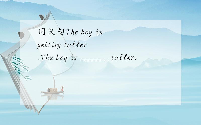 同义句The boy is getting taller.The boy is _______ taller.