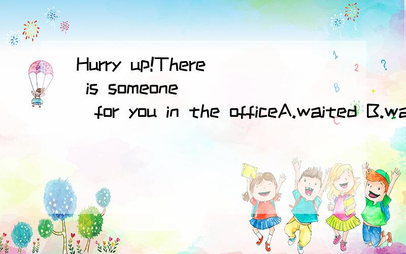 Hurry up!There is someone____for you in the officeA.waited B.waiting C.to wait D.waits