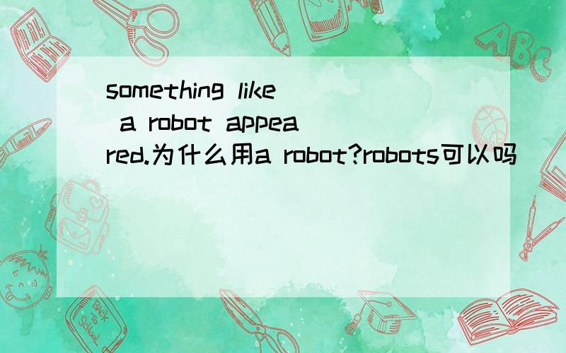 something like a robot appeared.为什么用a robot?robots可以吗