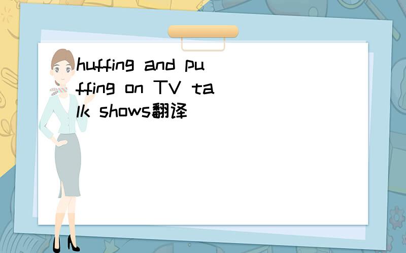 huffing and puffing on TV talk shows翻译