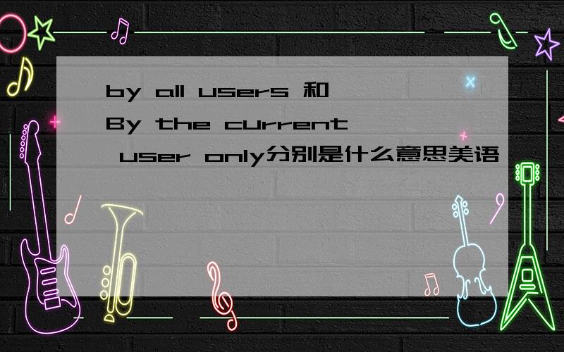 by all users 和By the current user only分别是什么意思美语