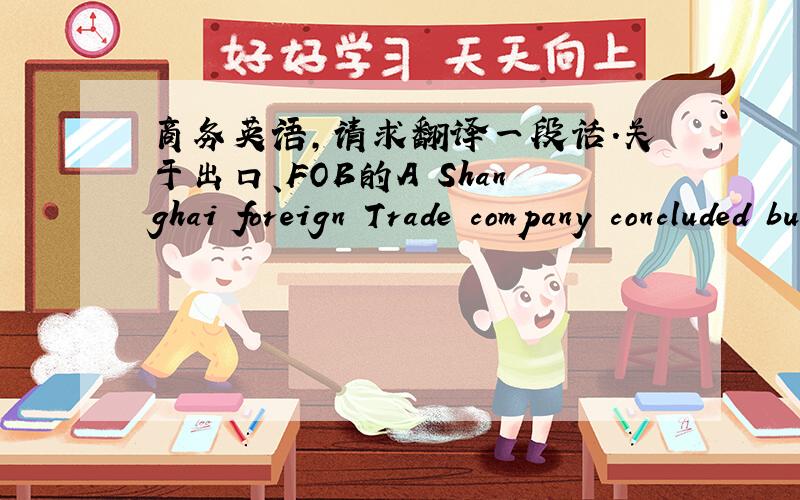 商务英语,请求翻译一段话.关于出口、FOB的A Shanghai foreign Trade company concluded business with a new Canadian client to export ceramic tableware to it under the terms of “FOB Shanghai”, The terms of payment are: “The Buyers sh
