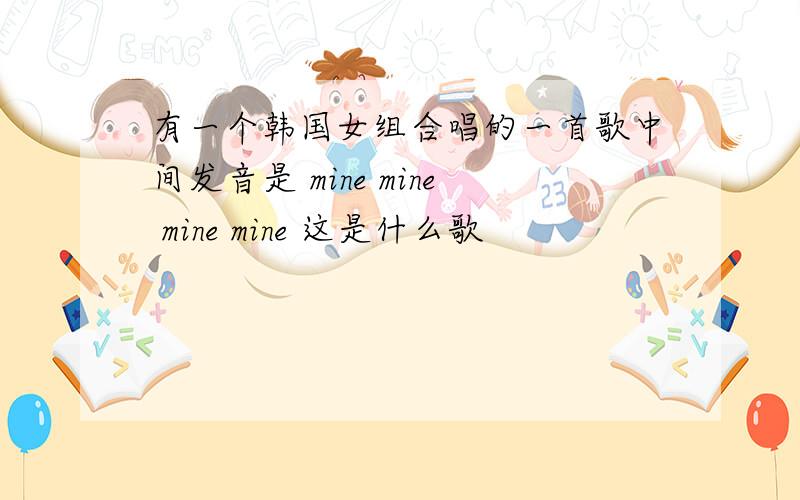 有一个韩国女组合唱的一首歌中间发音是 mine mine mine mine 这是什么歌