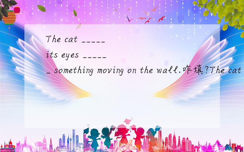 The cat _____ its eyes ______ something moving on the wall.咋填?The cat _____ its eyes ______ something moving on the wall.A.fixed,in    B.fixed,on     C.attracted,in   D.attracted,on答案为B,不知是何原因,望指教,另外翻译下这句是