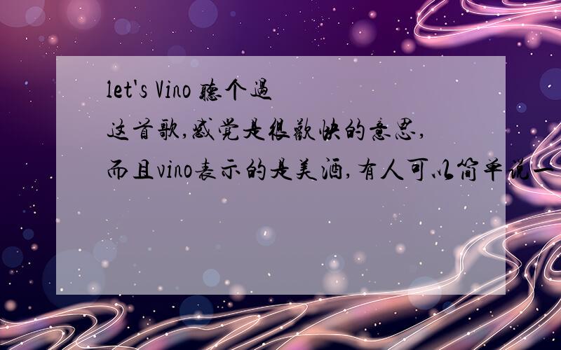 let's Vino 听个过这首歌,感觉是很欢快的意思,而且vino表示的是美酒,有人可以简单说一下vino这个词的引申意么?是不是类似于cheers!表示为开心的事庆祝呢?