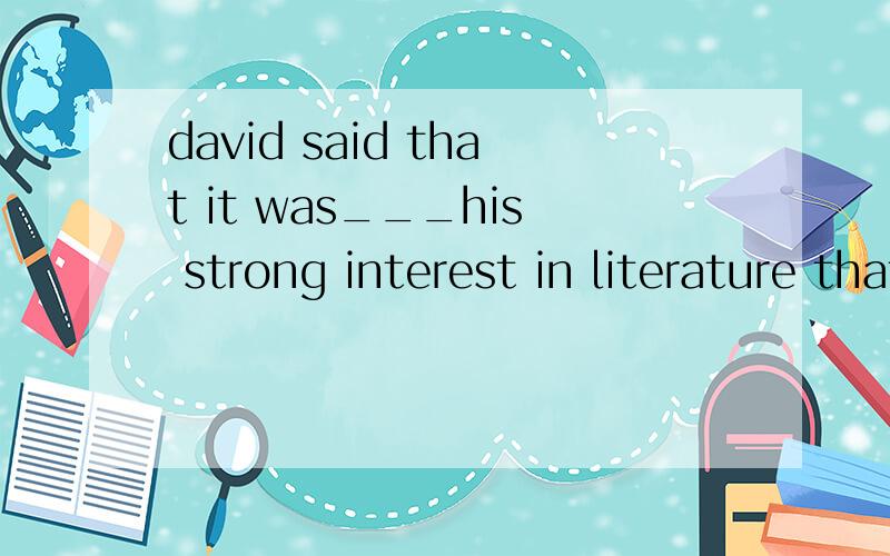 david said that it was___his strong interest in literature that he chose the course.为什么选择because of.