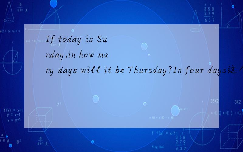 If today is Sunday,in how many days will it be Thursday?In four days这个回答对么