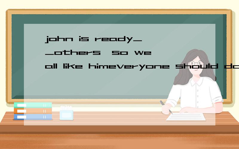 john is ready__others,so we all like himeveryone should do something to__them with good living environmenta,help b,helping c,helps d,to help a,give b,provide c,show d,bring说明一下，