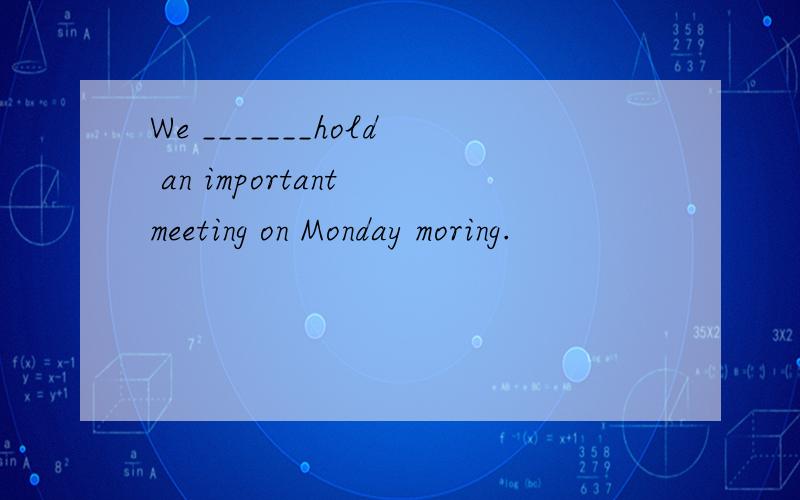 We _______hold an important meeting on Monday moring.