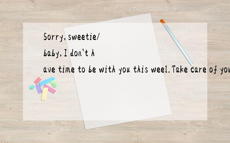 Sorry,sweetie/baby,I don't have time to be with you this weel.Take care of yourself.再帮个忙.