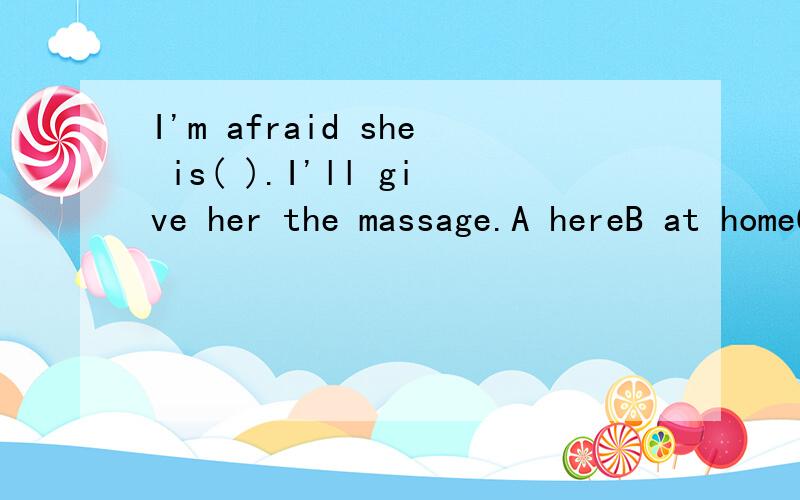 I'm afraid she is( ).I'll give her the massage.A hereB at homeC inD out