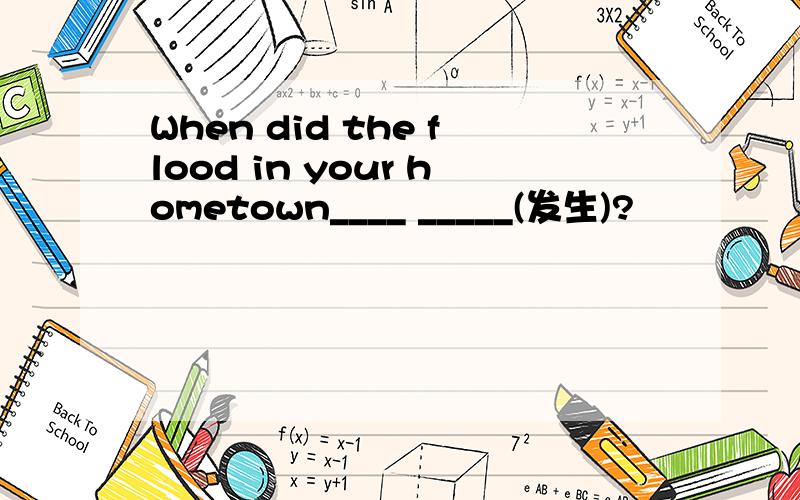 When did the flood in your hometown____ _____(发生)?