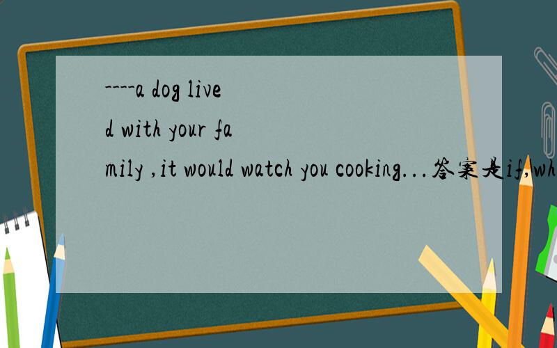 ----a dog lived with your family ,it would watch you cooking...答案是if,when为什么不可以?