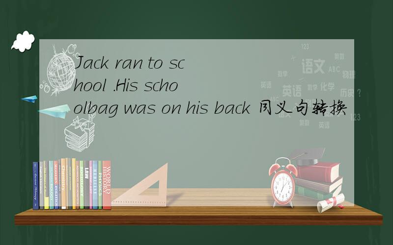 Jack ran to school .His schoolbag was on his back 同义句转换