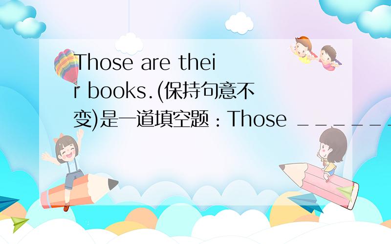 Those are their books.(保持句意不变)是一道填空题：Those ______ are theirs.