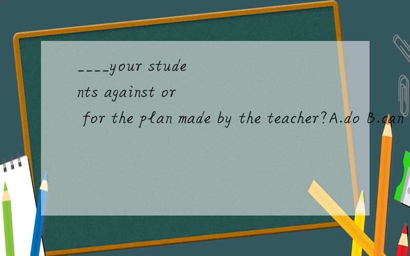 ____your students against or for the plan made by the teacher?A.do B.can C.are D.did为什么?助动词和系动词有什么区别呢?助动词和系动词有什么区别呢？