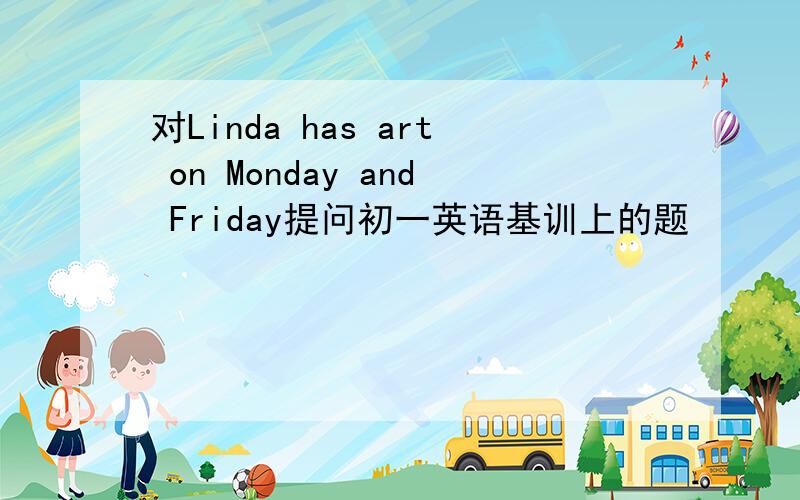 对Linda has art on Monday and Friday提问初一英语基训上的题