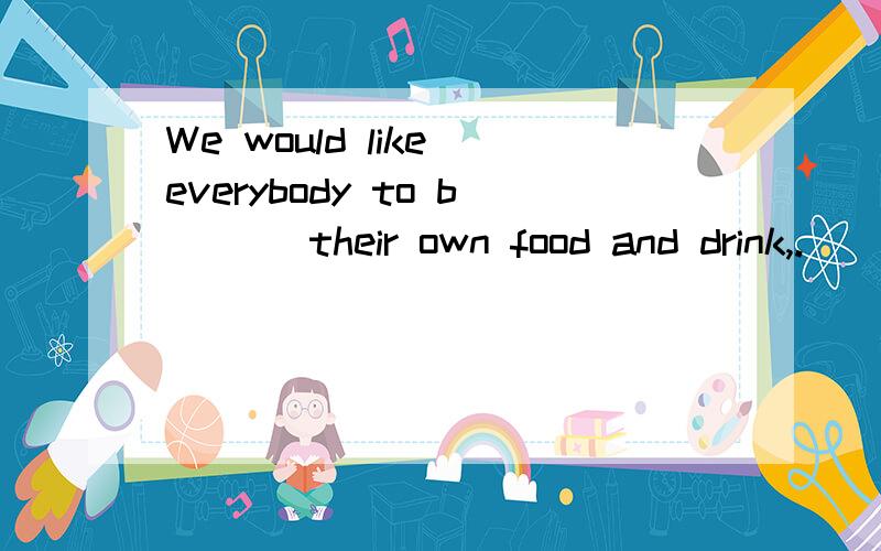 We would like everybody to b___ their own food and drink,.