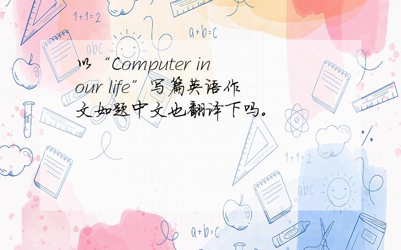 以“Computer in our life”写篇英语作文如题中文也翻译下吗。