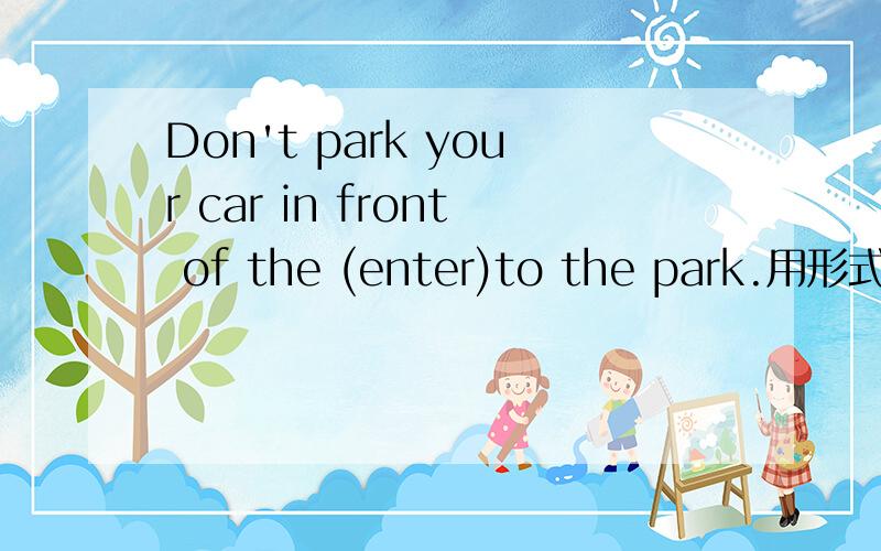 Don't park your car in front of the (enter)to the park.用形式填空快啊,各位帅哥辆女